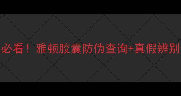 养生党必看雅顿胶囊防伪查询真假辨别全攻略