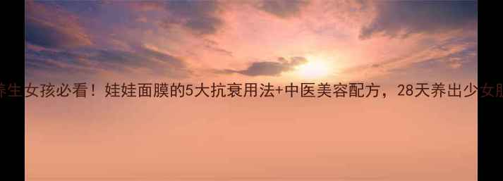 图片 ✨养生女孩必看！娃娃面膜的5大抗衰用法+中医美容配方，28天养出少女肌！
