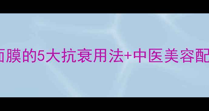 图片 ✨养生女孩必看！娃娃面膜的5大抗衰用法+中医美容配方，28天养出少女肌！2