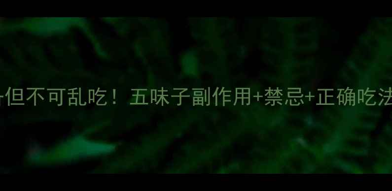 养生必备但不可乱吃五味子副作用禁忌正确吃法全攻略