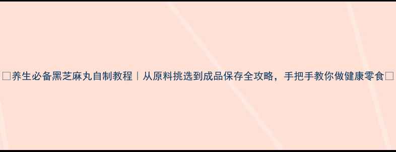 养生必备黑芝麻丸自制教程从原料挑选到成品保存全攻略手把手教你做健康零食
