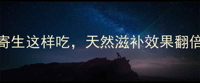 养生必备桑寄生这样吃天然滋补效果翻倍女性必看