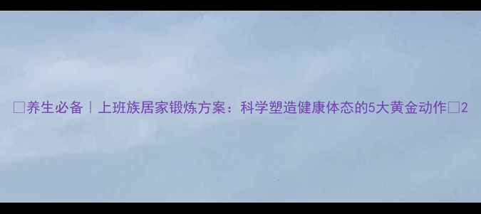 养生必备上班族居家锻炼方案科学塑造健康体态的5大黄金动作