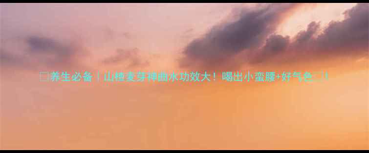 养生必备山楂麦芽神曲水功效大喝出小蛮腰好气色