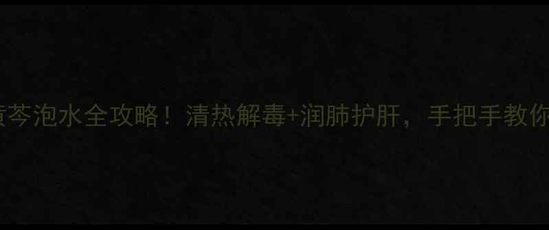 养生必备黄芩泡水全攻略清热解毒润肺护肝手把手教你喝出好气色