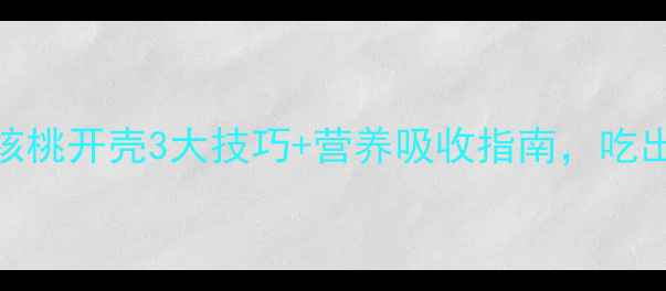 养生必学核桃开壳3大技巧营养吸收指南吃出健康新高度