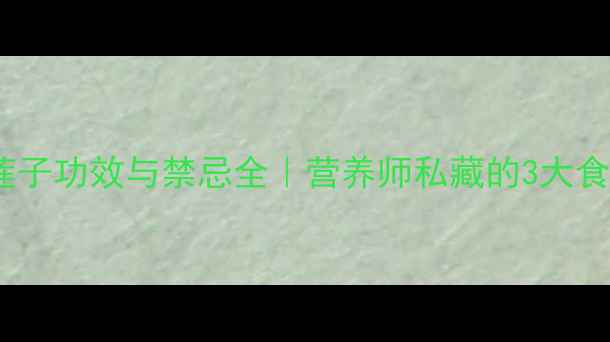 养生必看莲子功效与禁忌全营养师私藏的3大食用误区