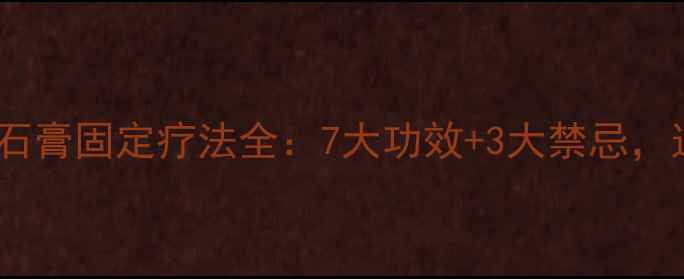 图片 ✨养生必看！石膏固定疗法全：7大功效+3大禁忌，这样用才科学2