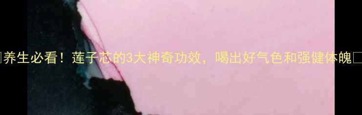 图片 ✨养生必看！莲子芯的3大神奇功效，喝出好气色和强健体魄✨1