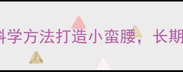养生瘦腰5个科学方法打造小蛮腰长期坚持腰围小2圈