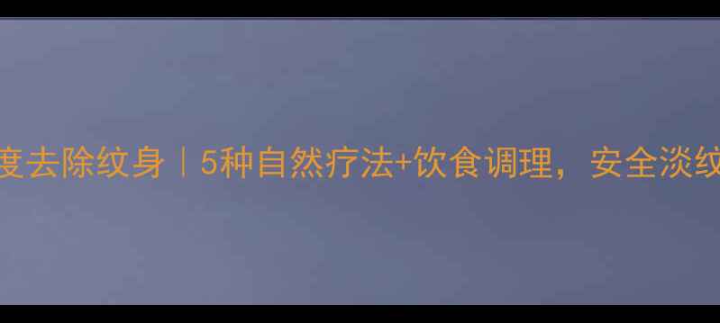 图片 ✨养生角度去除纹身｜5种自然疗法+饮食调理，安全淡纹不伤身✨