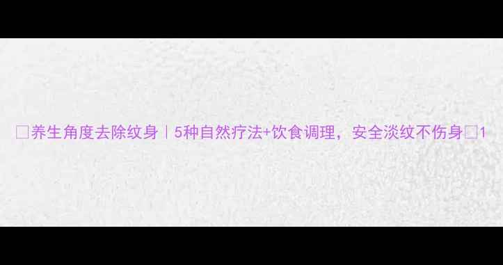 养生角度去除纹身5种自然疗法饮食调理安全淡纹不伤身