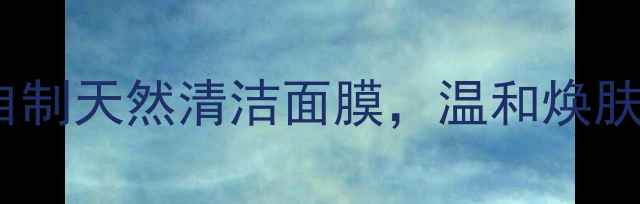 图片 ✨内调外养｜自制天然清洁面膜，温和焕肤养出透亮肌✨1