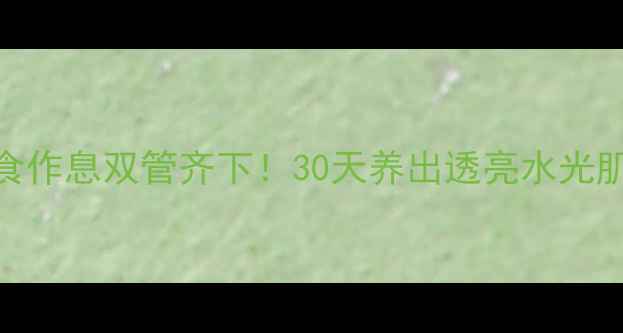 内调美白饮食作息双管齐下30天养出透亮水光肌的养生秘籍