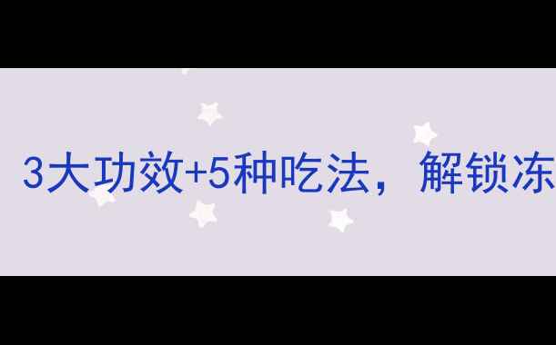 冰球子养生秘籍3大功效5种吃法解锁冻龄抗衰新姿势