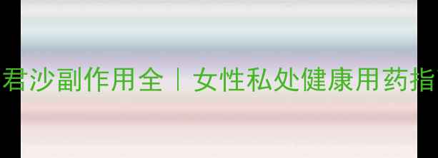 利君沙副作用全女性私处健康用药指南
