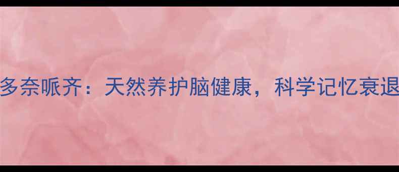 利鲁唑片多奈哌齐天然养护脑健康科学记忆衰退的5大关键