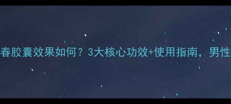 前列回春胶囊效果如何3大核心功效使用指南男性必看