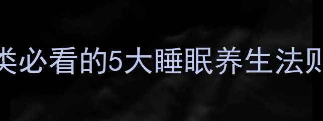 动物睡眠启示录人类必看的5大睡眠养生法则这样睡出年轻态