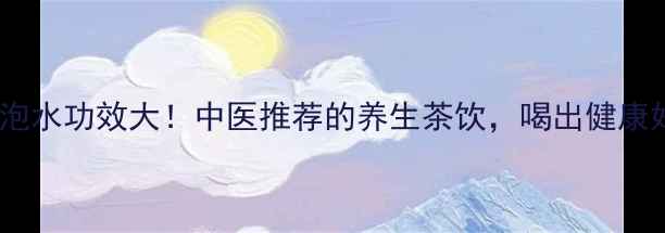 包谷须泡水功效大中医推荐的养生茶饮喝出健康好气色