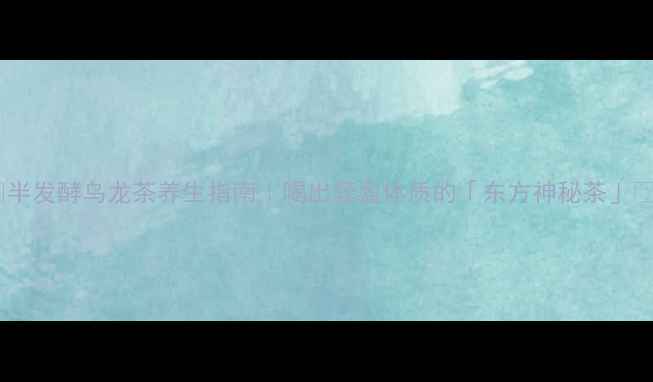 半发酵乌龙茶养生指南喝出轻盈体质的东方神秘茶