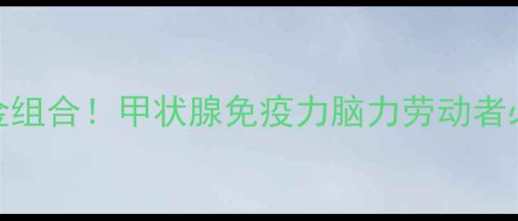 图片 ✨卵磷脂+络合碘黄金组合！甲状腺免疫力脑力劳动者必看天然营养方案✨1