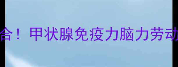 卵磷脂络合碘黄金组合甲状腺免疫力脑力劳动者必看天然营养方案