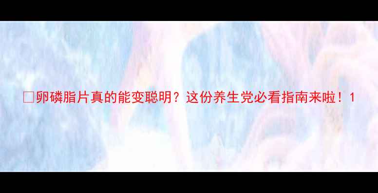 图片 ✨卵磷脂片真的能变聪明？这份养生党必看指南来啦！1