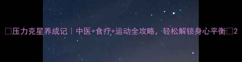 压力克星养成记中医食疗运动全攻略轻松解锁身心平衡