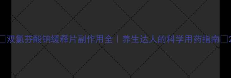 双氯芬酸钠缓释片副作用全养生达人的科学用药指南