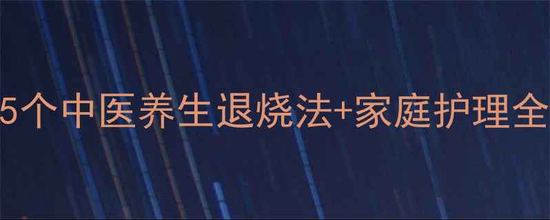 图片 ✨发烧不慌张！5个中医养生退烧法+家庭护理全攻略｜附食疗方