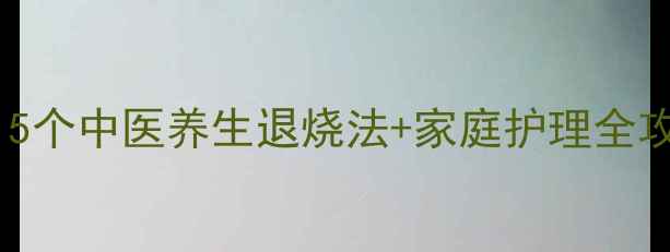 图片 ✨发烧不慌张！5个中医养生退烧法+家庭护理全攻略｜附食疗方1