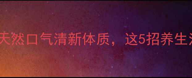 图片 ✨口臭终结者｜3周养成天然口气清新体质，这5招养生法比刷牙更有效！💆♀️
