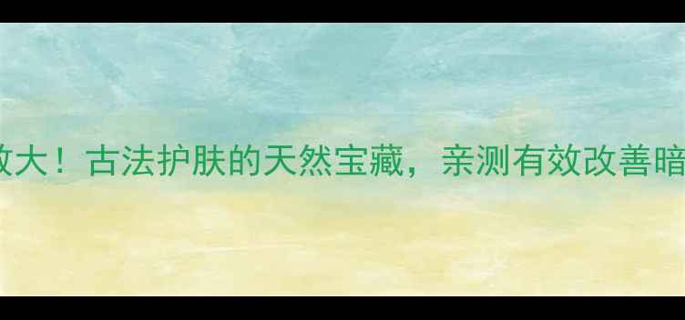 图片 ✨古树晒红功效大！古法护肤的天然宝藏，亲测有效改善暗沉和抗初老🌿1