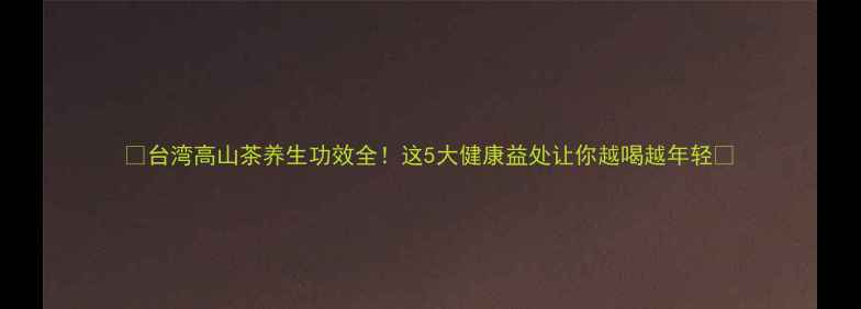 台湾高山茶养生功效全这5大健康益处让你越喝越年轻