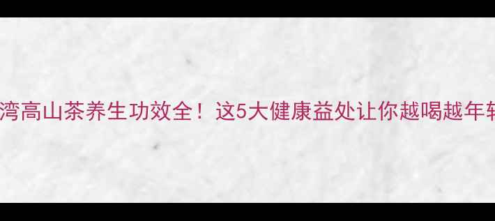 图片 ✨台湾高山茶养生功效全！这5大健康益处让你越喝越年轻🌿1