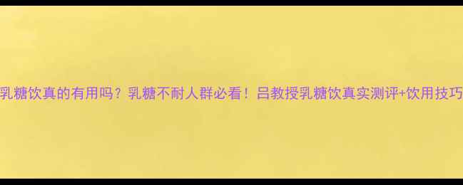 图片 ✨吕教授乳糖饮真的有用吗？乳糖不耐人群必看！吕教授乳糖饮真实测评+饮用技巧大公开🌟