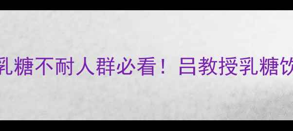 吕教授乳糖饮真的有用吗乳糖不耐人群必看吕教授乳糖饮真实测评饮用技巧大公开