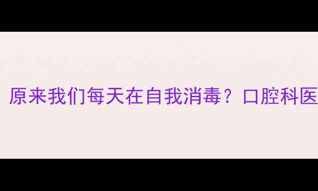 图片 ✨唾沫杀菌真相！原来我们每天在自我消毒？口腔科医生养生冷知识✨1