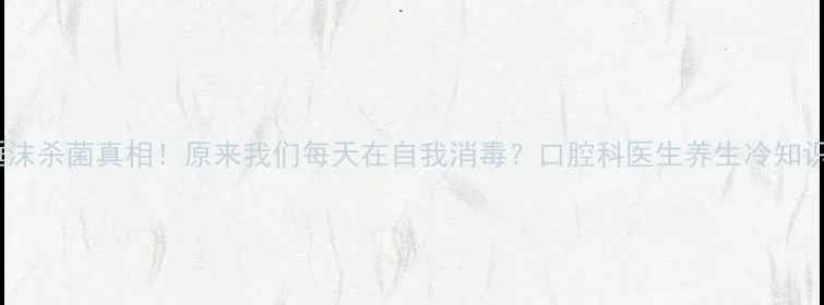 唾沫杀菌真相原来我们每天在自我消毒口腔科医生养生冷知识