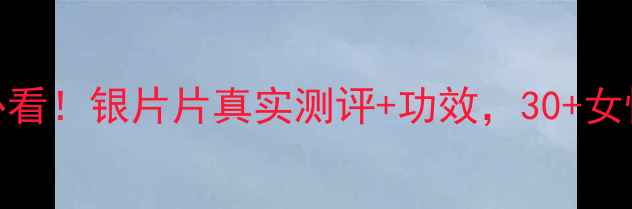 善存银片养生必看银片片真实测评功效30女性私藏抗衰秘籍