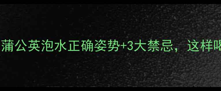 喝出好气色蒲公英泡水正确姿势3大禁忌这样喝效果翻倍