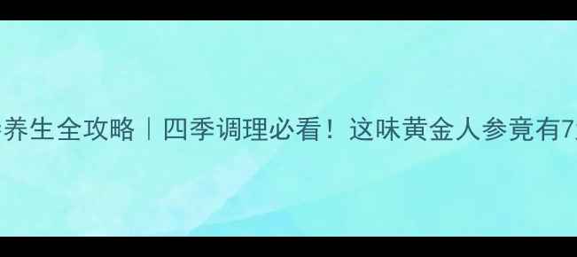 四叶参养生全攻略四季调理必看这味黄金人参竟有7大奇效