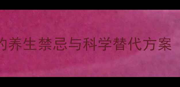四环素被忽视的养生禁忌与科学替代方案附安全用药指南