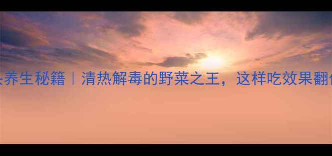 图片 ✨地胆头养生秘籍｜清热解毒的野菜之王，这样吃效果翻倍！🌿💡