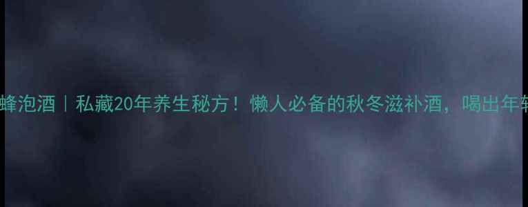 地龙蜂泡酒私藏20年养生秘方懒人必备的秋冬滋补酒喝出年轻态