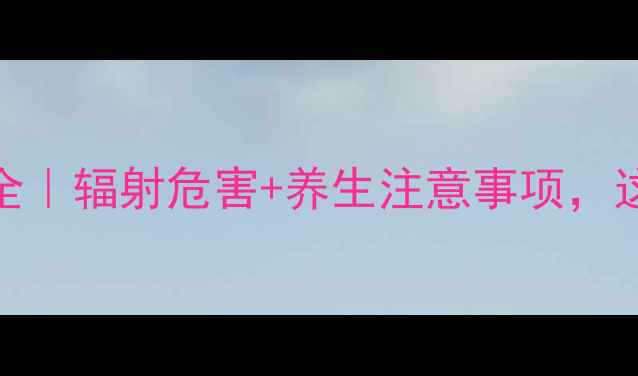 增强CT副作用全辐射危害养生注意事项这5点必须知道