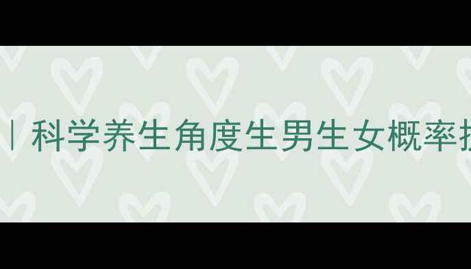 备孕必看科学养生角度生男生女概率提升指南