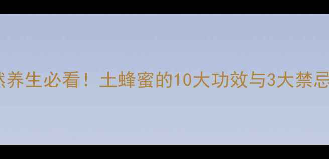 图片 ✨天然养生必看！土蜂蜜的10大功效与3大禁忌全🌿1