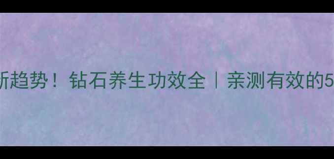 天然养颜新趋势钻石养生功效全亲测有效的5大美容秘籍